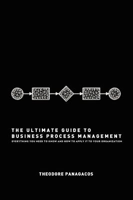 The Ultimate Guide to Business Process Management: Everything you need to know and how to apply it to your organization - Panagacos, Theodore