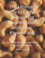 The Ultimate Guide to Cashew: Discovering Benefits, Uses, and Lesser-Known Facts: Versatility, Nutrition, and Untold Secrets of Cashews