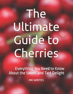 The Ultimate Guide to Cherries: Everything You Need to Know About the Sweet and Tart Delight
