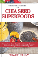 The Ultimate Guide to Chia Seed Superfood: Transform Your Health with Easy, Simple, Delicious Recipes Perfect for Any Meal