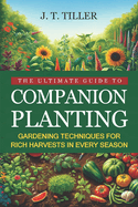 The Ultimate Guide To Companion Planting: Gardening Techniques For Rich Harvests In Every Season