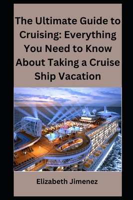 The Ultimate Guide to Cruising: Everything You Need to Know About Taking a Cruise Ship Vacation - Jimenez, Elizabeth