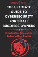 The Ultimate Guide to Cybersecurity for Small Business Owners: Protecting Your Company from Hackers and Data Breaches