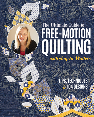 The Ultimate Guide to Free-Motion Quilting with Angela Walters: Tips, Techniques & 104 Designs - Walters, Angela