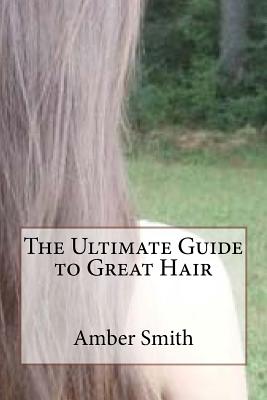 The Ultimate Guide to Great Hair - Smith, Amber