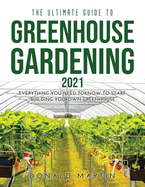The Ultimate Guide to Greenhouse Gardening 2021: Everything You Need to Know to Start Building Your Own Greenhouse