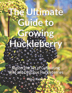 The Ultimate Guide to Growing Huckleberry: Master the Art of Cultivating Wild and Delicious Huckleberries