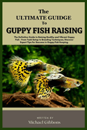 The Ultimate Guide to Guppy Fish Raising: The Definitive Guide to Raising Healthy and Vibrant Guppy Fish - From Tank Setup to Breeding Techniques, Discover Expert Tip for Success in Guppy Fish Keeping