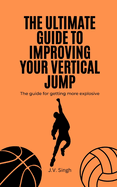 The Ultimate Guide to Improving Your Vertical Jump: The guide for getting more explosive