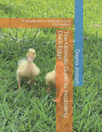 The Ultimate Guide to Incubating Duck Eggs: : A Handbook for Backyard Duck Enthusiasts