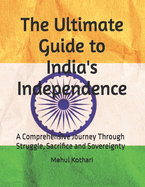 The Ultimate Guide to India's Independence: A Comprehensive Journey Through Struggle, Sacrifice and Sovereignty