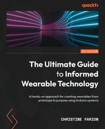 The Ultimate Guide to Informed Wearable Technology: A hands-on approach for creating wearables from prototype to purpose using Arduino systems