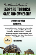 The Ultimate Guide to Leopard Tortoise Care and Ownership: Leopard Tortoises Health Care, Breeding And Reproduction, Habitat, Housing, Grooming, Sickness Signs, Common Sickness And Cure, Conversation With Humans, Nutrition And Many More Topics Are All Cov
