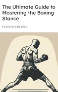 The Ultimate Guide to Mastering the Boxing Stance: Understand the importance of your boxing stance but also how to perfect it, adapt it, and use it to become a more formidable fighter