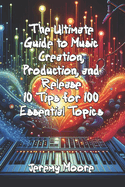 The Ultimate Guide to Music Creation, Production, and Release: 10 Tips for 100 Essential Topics