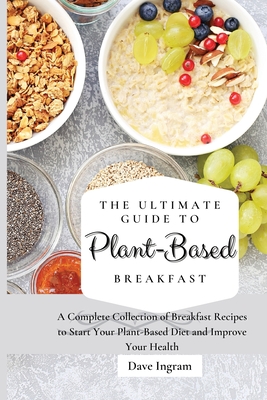 The Ultimate Guide to Plant-Based Breakfast: A Complete Collection of Breakfast Recipes to Start Your Plant-Based Diet and Improve Your Health - Ingram, Dave