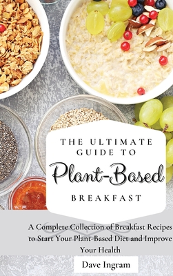 The Ultimate Guide to Plant-Based Breakfast: A Complete Collection of Breakfast Recipes to Start Your Plant-Based Diet and Improve Your Health - Ingram, Dave