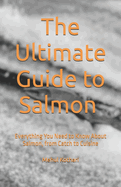 The Ultimate Guide to Salmon (5.5*8.5 INCH PRINT): Everything You Need to Know About Salmon, from Catch to Cuisine