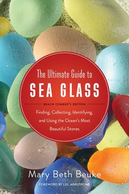 The Ultimate Guide to Sea Glass: Beach Comber's Edition: Finding, Collecting, Identifying, and Using the Ocean's Most Beautiful Stones - Beuke, Mary Beth (Photographer), and Armstrong, Lisl (Foreword by)