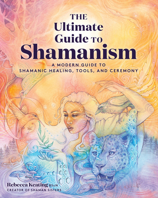 The Ultimate Guide to Shamanism: A Modern Guide to Shamanic Healing, Tools, and Ceremony - Keating, Rebecca