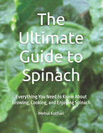 The Ultimate Guide to Spinach: Everything You Need to Know About Growing, Cooking, and Enjoying Spinach