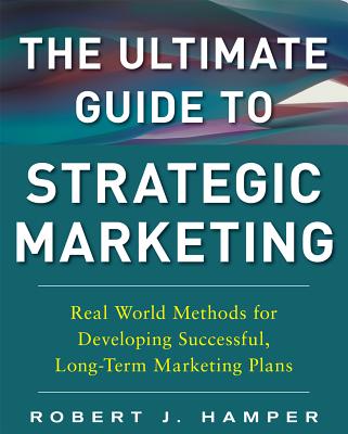 The Ultimate Guide to Strategic Marketing: Real World Methods for Developing Successful, Long-Term Marketing Plans - Hamper, Robert J