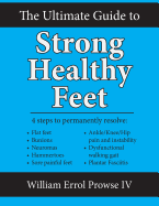The Ultimate Guide to Strong Healthy Feet: Permanently Fix Flat Feet, Bunions, Neuromas, Chronic Joint Pain, Hammertoes, Sesamoiditis, Toe Crowding, Hallux Limitus and Plantar Fasciitis