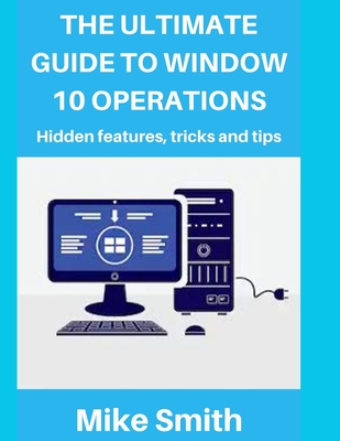 The Ultimate Guide to Windows 10 Operations: Hidden features, tips and tricks - Smith, Mike