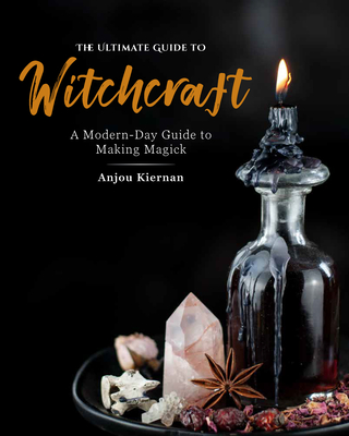 The Ultimate Guide to Witchcraft: A Modern-Day Guide to Making Magick - Kiernan, Anjou