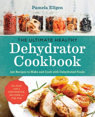 The Ultimate Healthy Dehydrator Cookbook: 150 Recipes to Make and Cook with Dehydrated Foods - Ellgen, Pamela