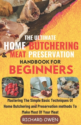 The Ultimate Home Butchering And Meat Preservation Handbook For Beginners: Mastering The Simple Basic Techniques Of Home Butchering and Preservation methods To Make Most Of Your Meat - Owen, Richard
