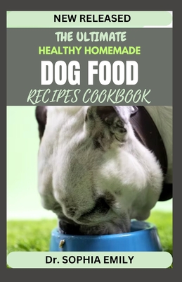 The Ultimate Homemade Dog Food Recipes Cookbook: Bark-Worthy Eats: Crafting Homemade Delights for Your Furry Friend - Emily, Sophia, Dr.