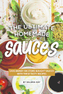 The Ultimate Homemade Sauces: Save Money on Store-Bought Sauces with These Tasty Recipes