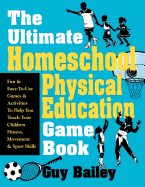 The Ultimate Homeschool Physical Education Game Book: Fun & Easy-To-Use Games & Activities to Help You Teach Your Children Fitness, Movement & Sport Skill