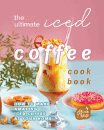 The Ultimate Iced Coffee Cookbook: How to Make Amazing Iced Coffee at Your Home