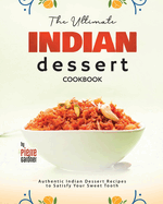 The Ultimate Indian Dessert Cookbook: Authentic Indian Dessert Recipes to Satisfy Your Sweet Tooth