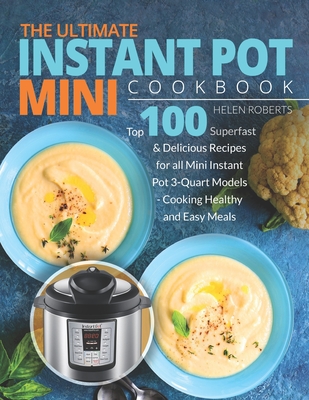 The Ultimate Instant Pot Mini Cookbook: Top 100 Superfast & Delicious Recipes for all Mini Instant Pot 3-Quart Models - Cooking HEALTHY and EASY Meals - Roberts, Helen
