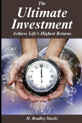 The Ultimate Investment: Achieve Life's Highest Returns; A Business Fable - Stucki, H Bradley