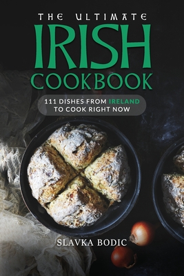 The Ultimate Irish Cookbook: 111 Dishes From Ireland To Cook Right Now - Bodic, Slavka