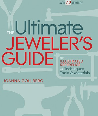 The Ultimate Jeweler's Guide: The Illustrated Reference of Techniques, Tools & Materials - Gollberg, Joanna