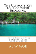 The Ultimate Key to Successful Blogging: How to Make a Living Blogging about What You Love!