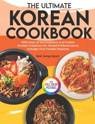 The Ultimate Korean Cookbook: 1500 Days of Scrumptious and Fusion Korean Creations for Varied Preferences to Indulge Your Foodie Passions Full Color Edition - Jung-Hyun, Sok