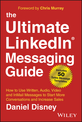 The Ultimate LinkedIn Messaging Guide: How to Use Written, Audio, Video and InMail Messages to Start More Conversations and Increase Sales - Disney, Daniel, and Murray, Chris (Foreword by)