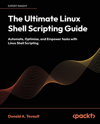 The Ultimate Linux Shell Scripting Guide: Automate, Optimize, and Empower tasks with Linux Shell Scripting - Tevault, Donald A.