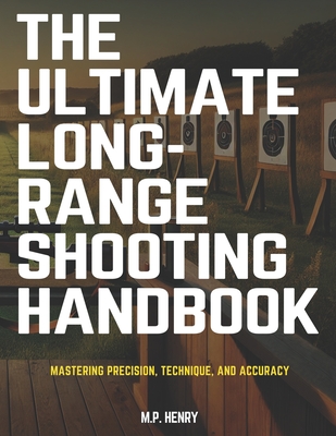 The Ultimate Long-Range Shooting Handbook: Mastering Precision, Technique, and Accuracy - Henry, M P