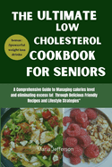 The Ultimate low cholesterol cookbook for seniors: A Comprehensive Guide to Managing calories level and eliminating excess fat Through Delicious Friendly Recipes and Lifestyle Strategies"