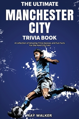 The Ultimate Manchester City FC Trivia Book: A Collection of Amazing Trivia Quizzes and Fun Facts for Die-Hard City Fans! - Walker, Ray