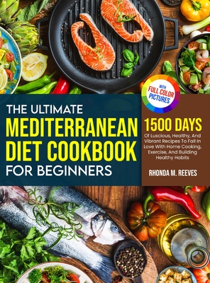 The Ultimate Mediterranean Diet Cookbook For Beginners (Full Color Version): 1500 Days Of Luscious, Healthy, And Vibrant Recipes To Fall In Love With Home Cooking, Exercise, And Building Healthy Habits - Reeves, Rhonda M