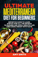 The Ultimate Mediterranean Diet for Beginners: Definitive Guide to Learn Step by Step All the Secrets to Succeed and Have a Healthy Life and Losing Weight with Taste
