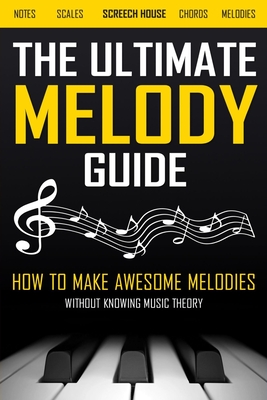 The Ultimate Melody Guide: How to Make Awesome Melodies without Knowing Music Theory (Notes, Scales, Chords, Melodies) - House, Screech